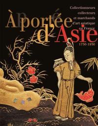 A portée d'Asie : collectionneurs, collecteurs et marchands d'art asiatique en France (1750-1930)