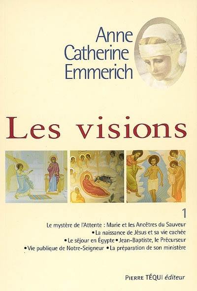 Visions d'Anne-Catherine Emmerich : sur la vie de Notre-Seigneur Jésus-Christ et de la très sainte Vierge Marie, la douloureuse Passion et l'établissement de l'Eglise par les apôtres. Vol. 1