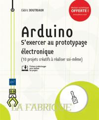 Arduino : s'exercer au prototypage électronique (10 projets créatifs à réaliser soi-même)