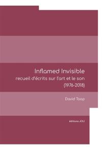 Inflamed invisible : recueil d'écrits sur l'art et le son (1976-2018)