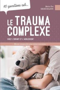 10 questions sur... le trauma complexe chez l'enfant et l'adolescent : Mieux comprendre pour mieux intervenir