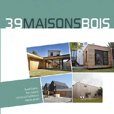 39 maisons bois : grands espaces, petits espaces, extensions & surélévations, habitats groupés