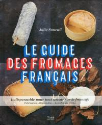 Le guide des fromages français : indispensable pour tout savoir sur les fromages : fabrication, dégustation, accords mets et vin