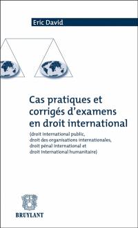Cas pratiques et corrigés d'examens en droit international : droit international public, droit des organisations internationales, droit pénal international et droit international humanitaire
