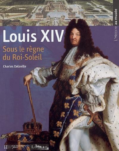 Louis XIV : sous le règne du Roi-Soleil