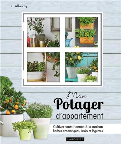 Mon potager d'appartement : cultiver toute l'année à la maison vos herbes aromatiques, fruits et légumes