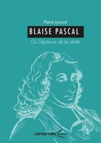 Blaise Pascal ou L'épreuve de la vérité