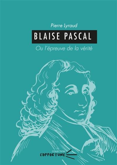 Blaise Pascal ou L'épreuve de la vérité