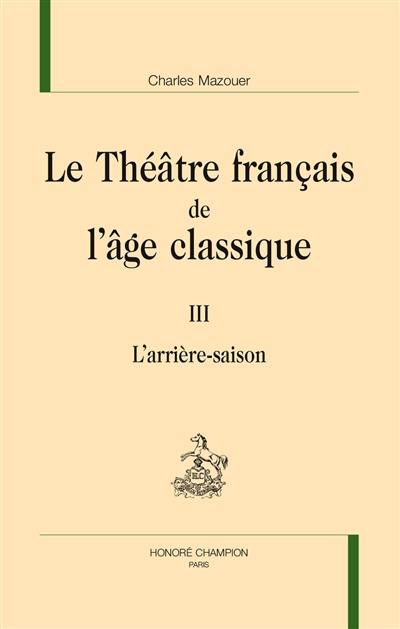 Le théâtre français de l'âge classique. Vol. 3. L'arrière-saison