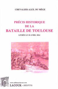 Précis historique de la bataille de Toulouse : livrée le 10 avril 1814, entre l'armée française, commandée par le maréchal Soult, duc de Dalmatie, et l'armée alliée, sous les ordres de lord Wellington