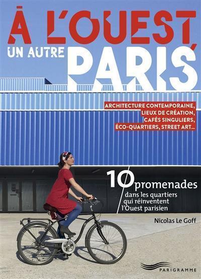 A l'ouest, un autre Paris : 10 promenades dans les quartiers qui réinventent l'Ouest parisien : architecture contemporaine, lieux de création, cafés singuliers, éco-quartiers, street art...