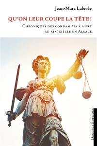 Qu'on leur coupe la tête ! : chroniques des condamnés à mort au XIXe siècle en Alsace
