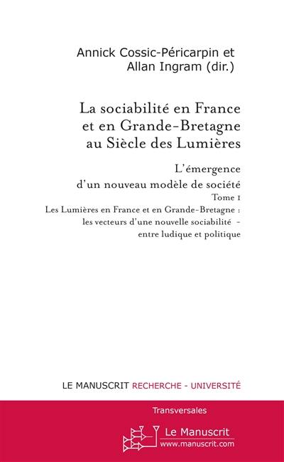 La sociabilité en France et en Grande-Bretagne au siècle des lumières : l'émergence d'un nouveau modèle de société. Vol. 1. Les Lumières en France et en Grande-Bretagne : les vecteurs d'une nouvelle sociabilité, entre ludique et politique