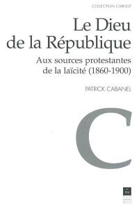 Le Dieu de la République : aux sources protestantes de la laïcité (1860-1900)