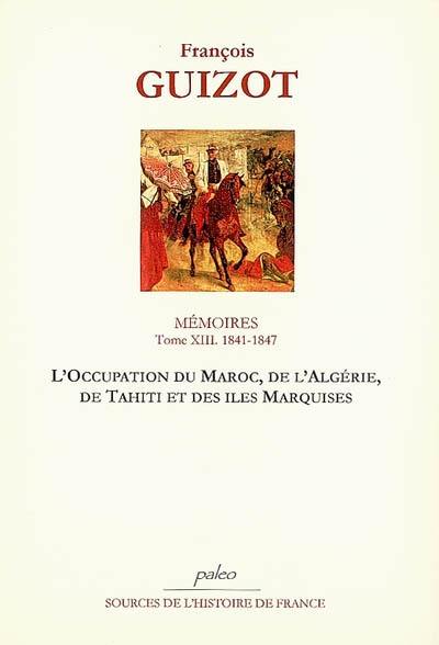 Mémoires pour servir à l'histoire de mon temps. Vol. 13. L'occupation du Maroc, de l'Algérie, de Tahiti et des îles Marquises : 1841-1847