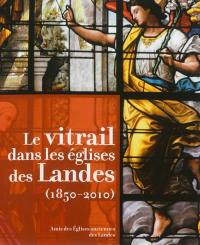 Le vitrail dans les églises des Landes : 1850-2010. Vol. 1. Donateurs et créateurs
