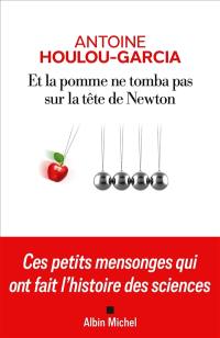 Et la pomme ne tomba pas sur la tête de Newton : ces petits mensonges qui ont fait l'histoire des sciences
