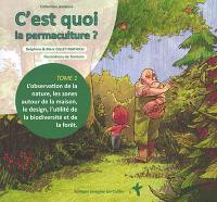 C'est quoi la permaculture ?. Vol. 1. L'observation de la nature, les zones autour de la maison, le design, l'utilité de la biodiversité et de la forêt