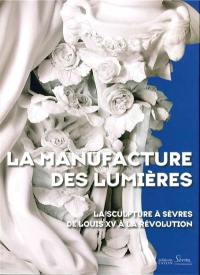 La manufacture des Lumières : la sculpture à Sèvres de Louis XV à la Révolution