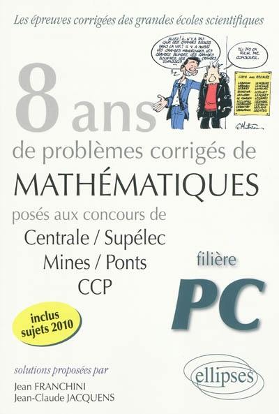 8 ans de problèmes corrigés de mathématiques : posés aux concours de Centrale-Supélec, Mines-Ponts, CCP : filière PC