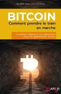 Bitcoin : comment prendre le train en marche : constituer aisément son patrimoine pour les générations futures