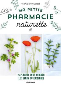 Ma petite pharmacie naturelle : 25 plantes pour soigner les maux du quotidien
