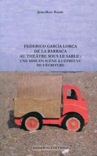 Federico Garcia Lorca : de la Barraca au théâtre sous le sable : une mise en scène à l'épreuve de l'écriture