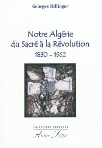 Notre Algérie, du sacré à la révolution : 1830-1962