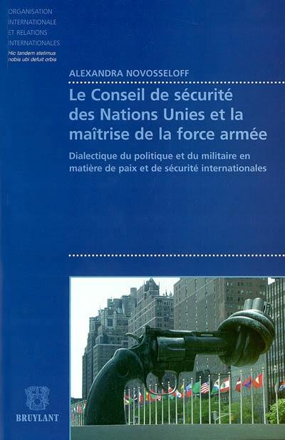 Le Conseil de sécurité des Nations unies et la maîtrise de la force armée : dialectique du politique et du militaire en matière de paix et de sécurité internationales