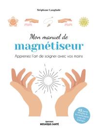 Mon manuel de magnétiseur : apprenez l'art de soigner avec vos mains