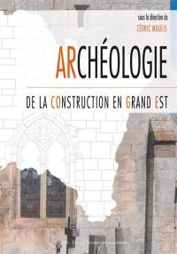 Archéologie de la construction en Grand Est : actes du colloque de Nancy : 26 et 27 septembre 2019
