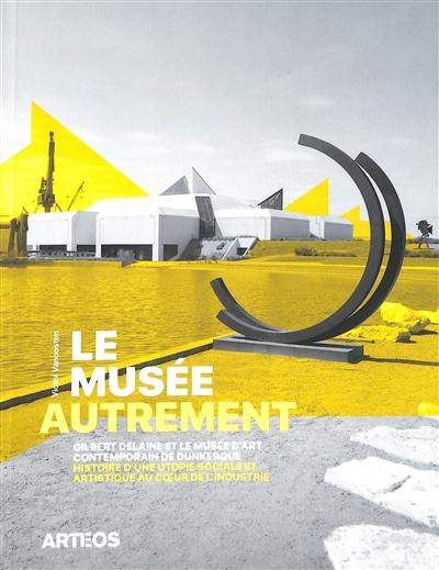 Le musée autrement : Gilbert Delaine et le Musée d'art contemporain de Dunkerque : histoire d’une utopie sociale et artistique au coeur de l'industrie, 1974-2013