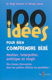 100 idées pour bien comprendre bébé : deviner, interpréter, anticiper et réagir