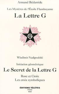La lettre G : les mystères de l'étoile flamboyante. Le secret de la lettre G : rose et croix, les croix symboliques : initiation géométrique