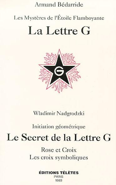 La lettre G : les mystères de l'étoile flamboyante. Le secret de la lettre G : rose et croix, les croix symboliques : initiation géométrique