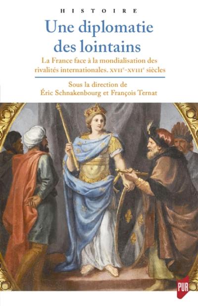 Une diplomatie des lointains : la France face à la mondialisation des rivalités internationales, XVIIe-XVIIIe siècles