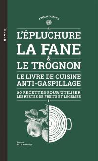 L'épluchure, la fane & le trognon : le livre de cuisine anti-gaspillage : 60 recettes pour utiliser les restes de fruits et légumes