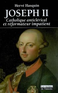 Joseph II : catholique anticlérical et réformateur impatient : 1741-1790