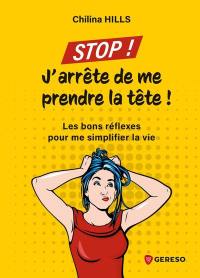 Stop ! J'arrête de me prendre la tête ! : les bons réflexes pour me simplifier la vie