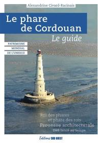 Le phare de Cordouan : patrimoine mondial de l'Unesco, le guide : roi des phares et phare des rois, prouesse architecturale, défi lancé au temps