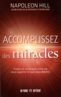 Accomplissez des miracles : faites en sorte que votre vie vous apporte ce que vous désirez