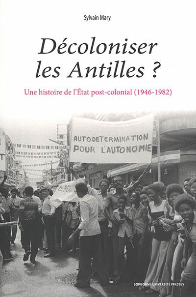 Décoloniser les Antilles ? : une histoire de l'Etat post-colonial (1946-1982)