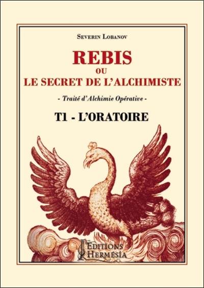 Rébis ou Le secret de l'alchimiste : traité d'alchimie opérative. Vol. 1. L'oratoire