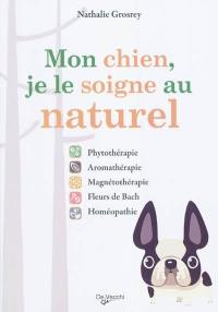 Mon chien, je le soigne au naturel : phytothérapie, aromathérapie, magnétothérapie, fleurs de Bach, homéopathie...