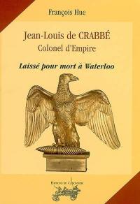 Jean-Louis de Crabbé : colonel d'Empire : laissé pour mort à Waterloo