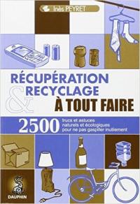 Récupération et recyclage à tout faire : trucs et astuces au quotidien, guide pratique écologique, adresses utiles