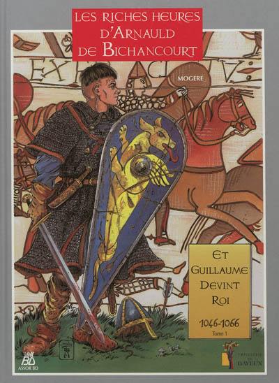 Les riches heures d'Arnauld de Bichancourt. Vol. 1. Et Guillaume devint roi, 1046-1066