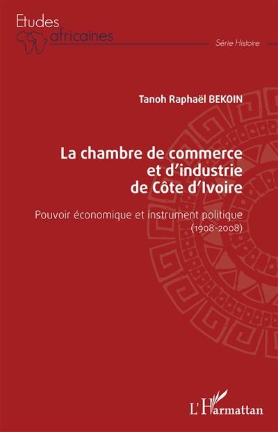 La chambre de commerce et d'industrie de Côte d'Ivoire : pouvoir économique et instrument politique (1908-2008)