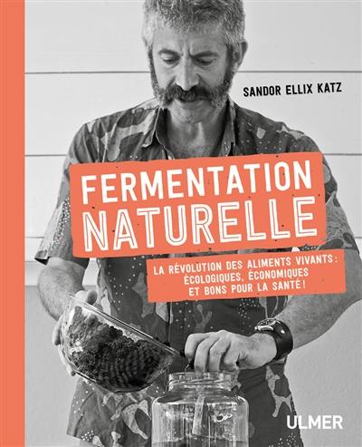 Fermentation naturelle : la révolution des aliments vivants : écologiques, économiques et bons pour la santé !