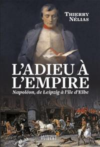 L'adieu à l'Empire : Napoléon, de Leipzig à l'île d'Elbe